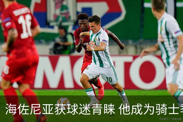 海佐尼亚获球迷青睐 他成为骑士季前赛的惊喜之星